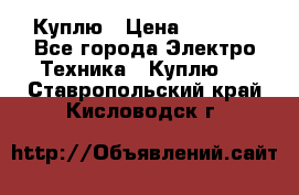 Куплю › Цена ­ 2 000 - Все города Электро-Техника » Куплю   . Ставропольский край,Кисловодск г.